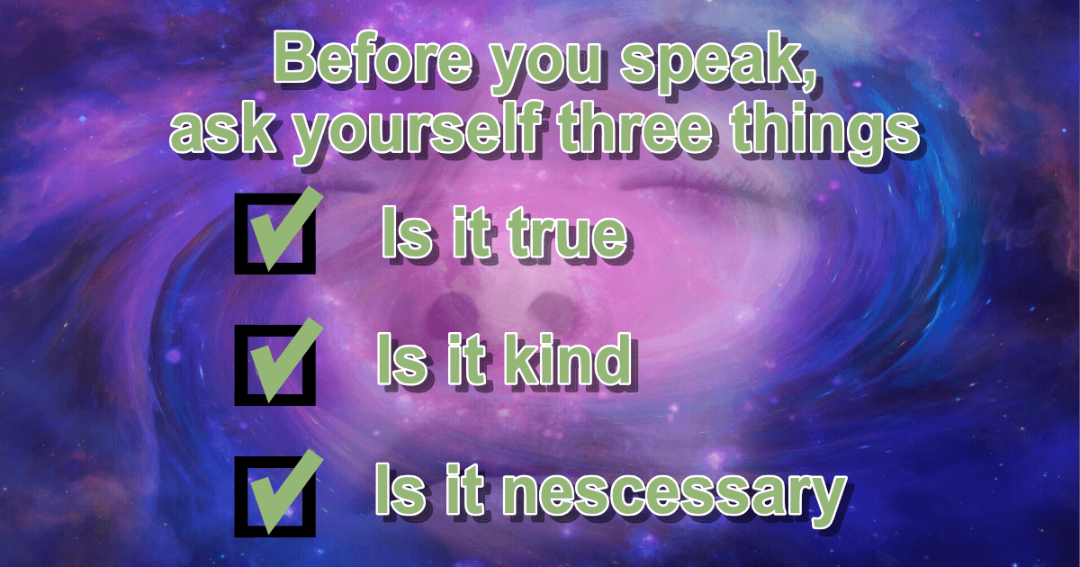 Before you speak, ask yourself three things. Is it true, kind, and nescessary